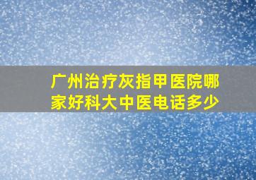 广州治疗灰指甲医院哪家好科大中医电话多少