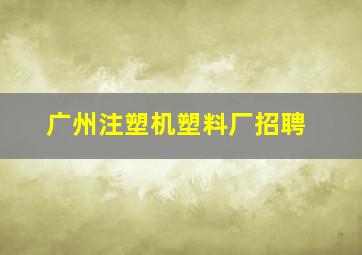 广州注塑机塑料厂招聘