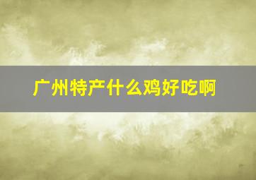 广州特产什么鸡好吃啊