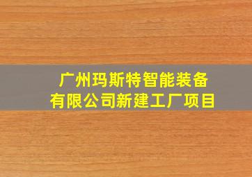 广州玛斯特智能装备有限公司新建工厂项目