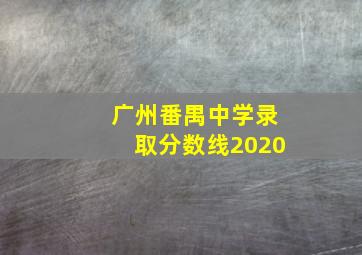 广州番禺中学录取分数线2020