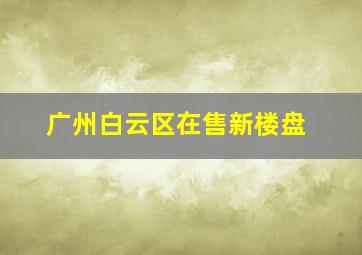 广州白云区在售新楼盘