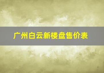 广州白云新楼盘售价表