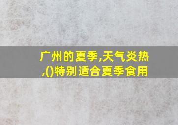 广州的夏季,天气炎热,()特别适合夏季食用