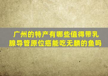 广州的特产有哪些值得带乳腺导管原位癌能吃无麟的鱼吗