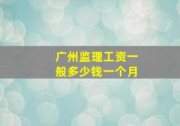 广州监理工资一般多少钱一个月