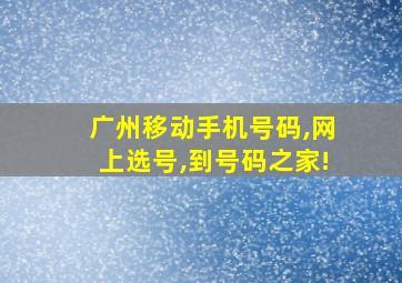 广州移动手机号码,网上选号,到号码之家!