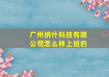 广州纳什科技有限公司怎么样上班的