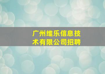 广州维乐信息技术有限公司招聘