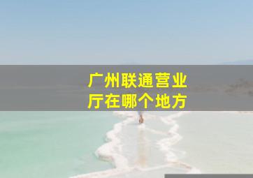 广州联通营业厅在哪个地方