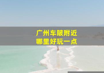 广州车陂附近哪里好玩一点