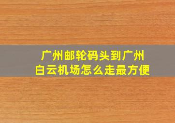 广州邮轮码头到广州白云机场怎么走最方便