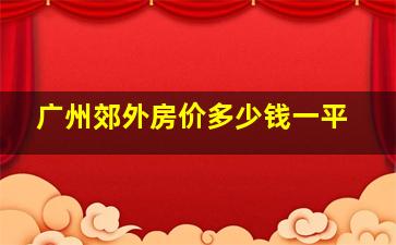 广州郊外房价多少钱一平