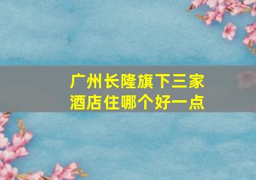 广州长隆旗下三家酒店住哪个好一点