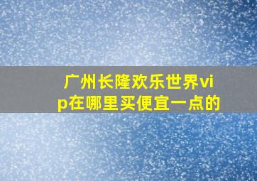 广州长隆欢乐世界vip在哪里买便宜一点的