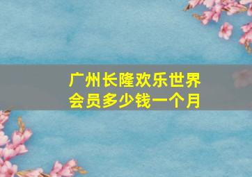 广州长隆欢乐世界会员多少钱一个月