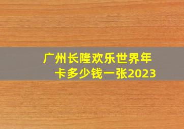 广州长隆欢乐世界年卡多少钱一张2023