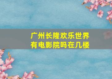 广州长隆欢乐世界有电影院吗在几楼