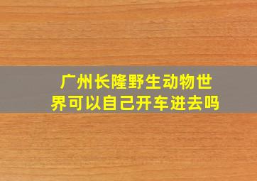 广州长隆野生动物世界可以自己开车进去吗