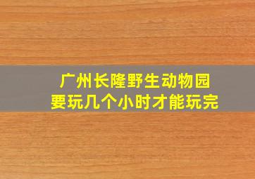 广州长隆野生动物园要玩几个小时才能玩完