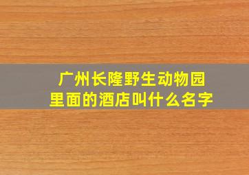 广州长隆野生动物园里面的酒店叫什么名字