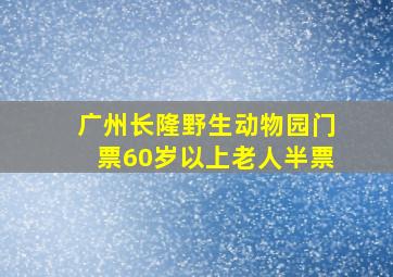 广州长隆野生动物园门票60岁以上老人半票