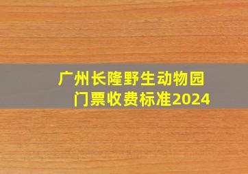 广州长隆野生动物园门票收费标准2024