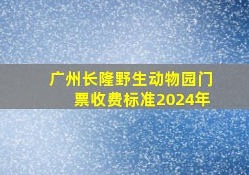 广州长隆野生动物园门票收费标准2024年