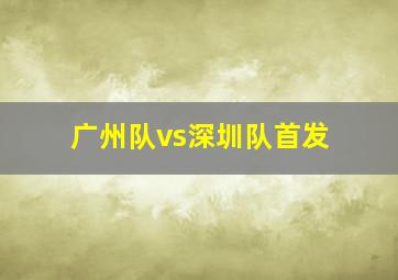 广州队vs深圳队首发