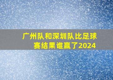 广州队和深圳队比足球赛结果谁赢了2024