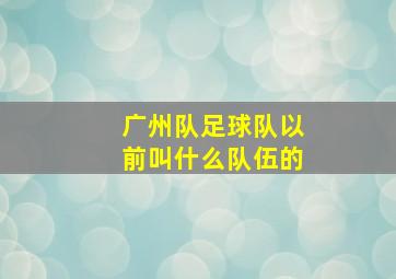 广州队足球队以前叫什么队伍的