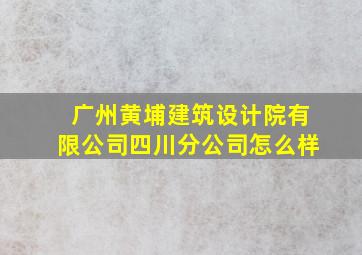 广州黄埔建筑设计院有限公司四川分公司怎么样