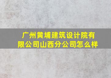 广州黄埔建筑设计院有限公司山西分公司怎么样