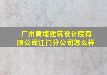 广州黄埔建筑设计院有限公司江门分公司怎么样