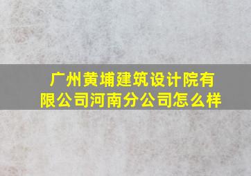 广州黄埔建筑设计院有限公司河南分公司怎么样