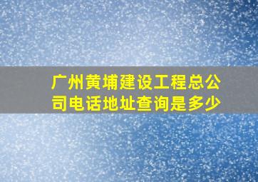 广州黄埔建设工程总公司电话地址查询是多少