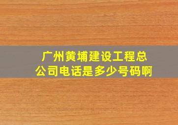 广州黄埔建设工程总公司电话是多少号码啊