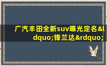 广汽丰田全新suv曝光定名“锋兰达”