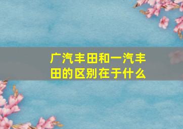 广汽丰田和一汽丰田的区别在于什么