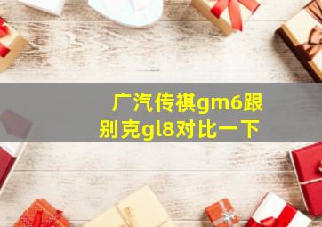 广汽传祺gm6跟别克gl8对比一下