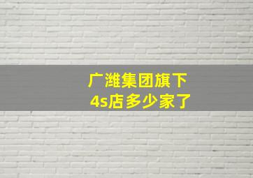 广潍集团旗下4s店多少家了