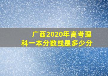 广西2020年高考理科一本分数线是多少分