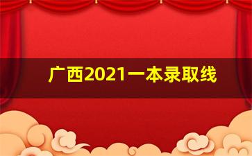 广西2021一本录取线