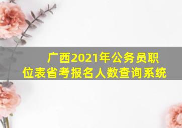 广西2021年公务员职位表省考报名人数查询系统