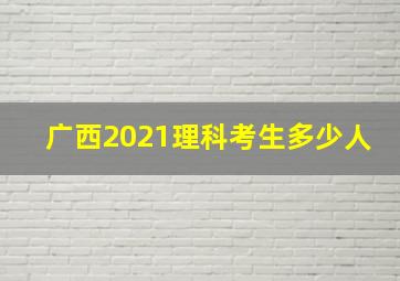 广西2021理科考生多少人