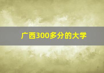 广西300多分的大学