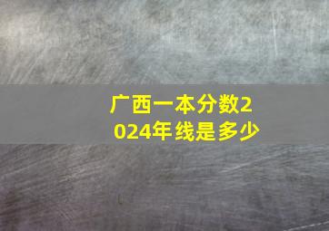 广西一本分数2024年线是多少