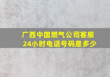 广西中国燃气公司客服24小时电话号码是多少