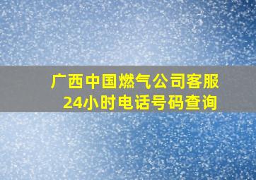 广西中国燃气公司客服24小时电话号码查询