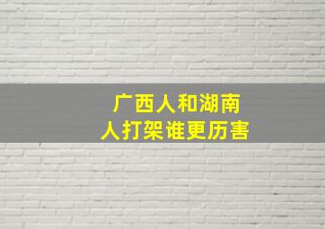 广西人和湖南人打架谁更历害